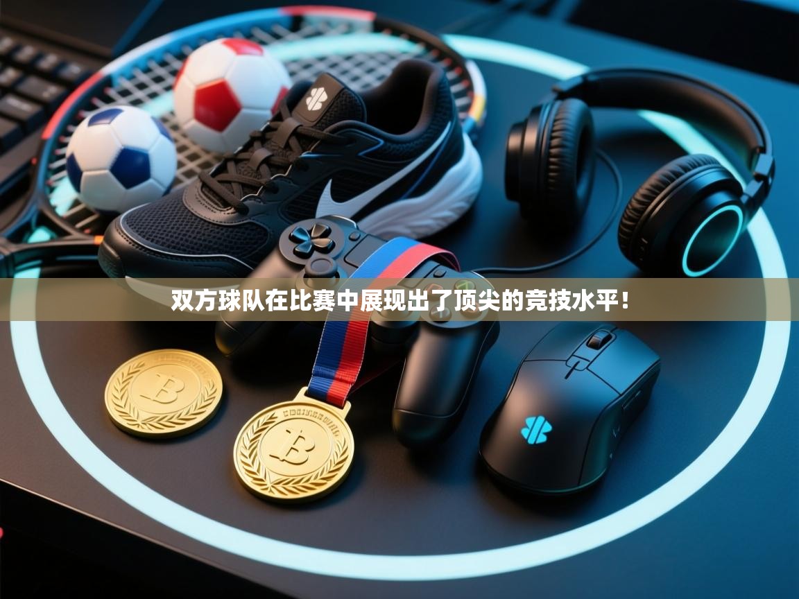 双方球队在比赛中展现出了顶尖的竞技水平！  第1张