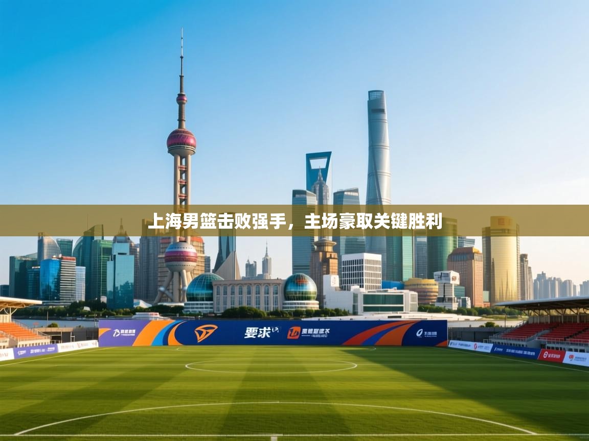 上海男篮击败强手，主场豪取关键胜利  第1张