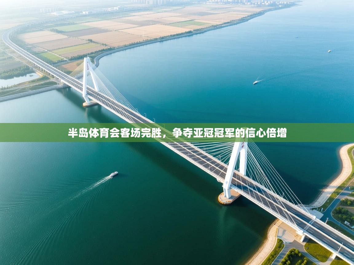 半岛体育会客场完胜，争夺亚冠冠军的信心倍增  第1张